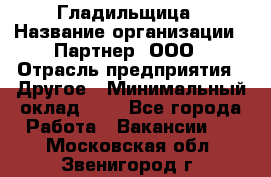 Гладильщица › Название организации ­ Партнер, ООО › Отрасль предприятия ­ Другое › Минимальный оклад ­ 1 - Все города Работа » Вакансии   . Московская обл.,Звенигород г.